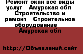 Ремонт окан все виды услуг - Амурская обл. Строительство и ремонт » Строительное оборудование   . Амурская обл.